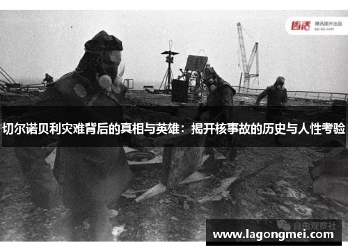 切尔诺贝利灾难背后的真相与英雄：揭开核事故的历史与人性考验