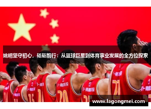 姚明坚守初心，砥砺前行：从篮球巨星到体育事业发展的全方位探索