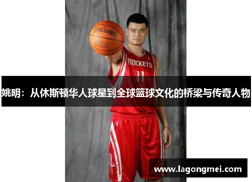 姚明：从休斯顿华人球星到全球篮球文化的桥梁与传奇人物