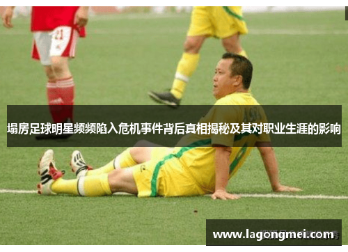 塌房足球明星频频陷入危机事件背后真相揭秘及其对职业生涯的影响