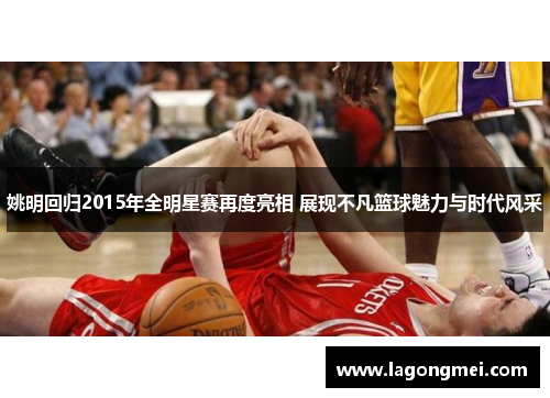 姚明回归2015年全明星赛再度亮相 展现不凡篮球魅力与时代风采