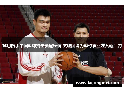 姚明携手中国篮球抗击新冠疫情 突破困境为篮球事业注入新活力