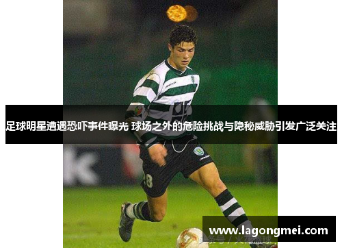 足球明星遭遇恐吓事件曝光 球场之外的危险挑战与隐秘威胁引发广泛关注