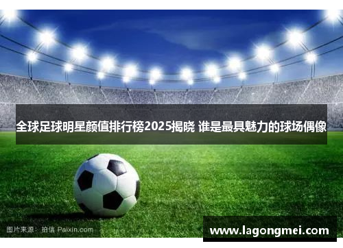 全球足球明星颜值排行榜2025揭晓 谁是最具魅力的球场偶像