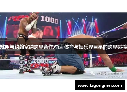 姚明与约翰塞纳跨界合作对话 体育与娱乐界巨星的跨界碰撞