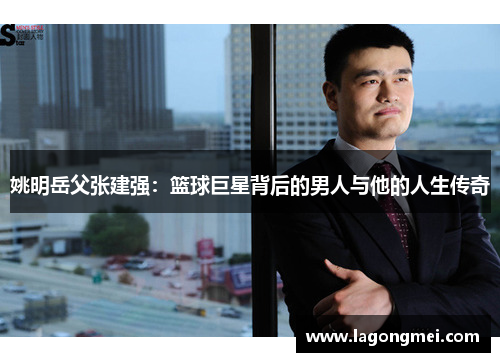 姚明岳父张建强：篮球巨星背后的男人与他的人生传奇