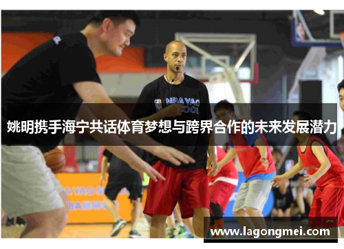 姚明携手海宁共话体育梦想与跨界合作的未来发展潜力