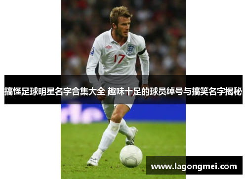 搞怪足球明星名字合集大全 趣味十足的球员绰号与搞笑名字揭秘