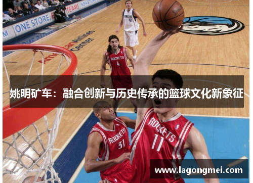 姚明矿车：融合创新与历史传承的篮球文化新象征