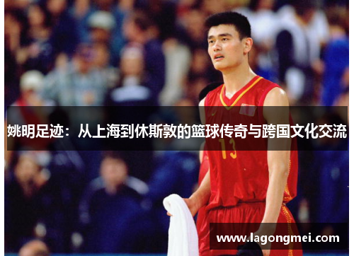 姚明足迹：从上海到休斯敦的篮球传奇与跨国文化交流