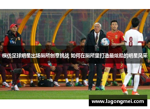 模仿足球明星出场厕所创意挑战 如何在厕所里打造最炫酷的明星风采