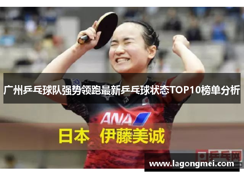 广州乒乓球队强势领跑最新乒乓球状态TOP10榜单分析