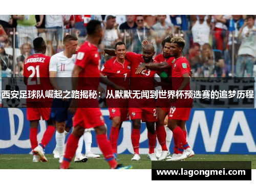 西安足球队崛起之路揭秘：从默默无闻到世界杯预选赛的追梦历程