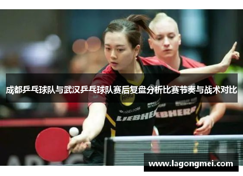 成都乒乓球队与武汉乒乓球队赛后复盘分析比赛节奏与战术对比