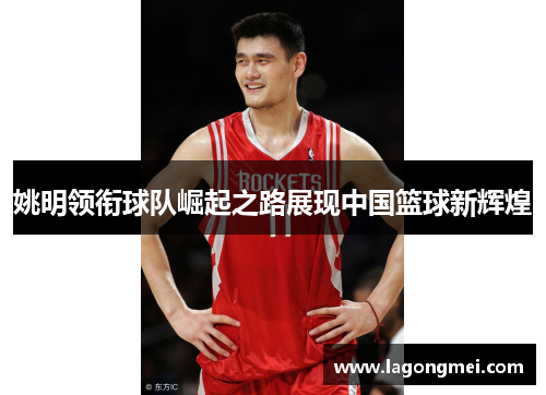 姚明领衔球队崛起之路展现中国篮球新辉煌