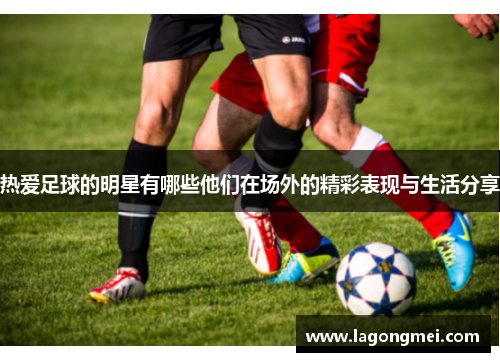 热爱足球的明星有哪些他们在场外的精彩表现与生活分享