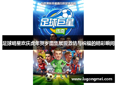足球明星欢庆虎年贺岁图集展现激情与祝福的精彩瞬间