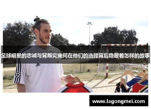 足球明星的忠诚与背叛究竟何在他们的选择背后隐藏着怎样的故事