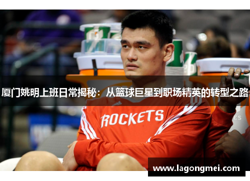 厦门姚明上班日常揭秘：从篮球巨星到职场精英的转型之路