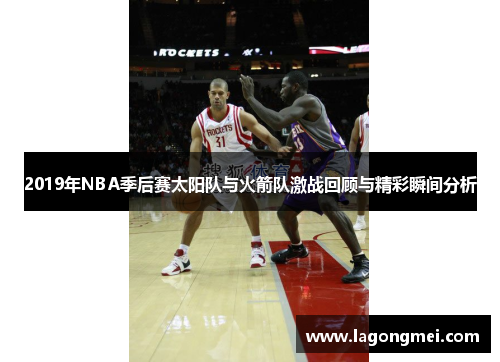 2019年NBA季后赛太阳队与火箭队激战回顾与精彩瞬间分析