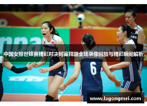 中国女排世锦赛精彩对决阿塞拜疆全场录像回放与精彩瞬间解析